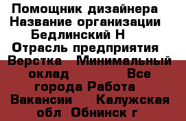 Помощник дизайнера › Название организации ­ Бедлинский Н.C. › Отрасль предприятия ­ Верстка › Минимальный оклад ­ 19 000 - Все города Работа » Вакансии   . Калужская обл.,Обнинск г.